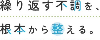 繰り返す不調を、根本から整える。